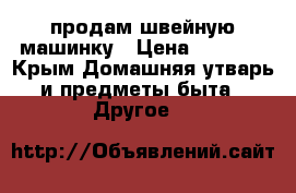 продам швейную машинку › Цена ­ 5 000 - Крым Домашняя утварь и предметы быта » Другое   